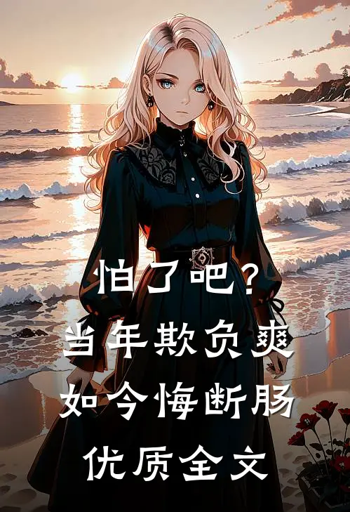 怕了吧？当年欺负爽，如今悔断肠优质全文