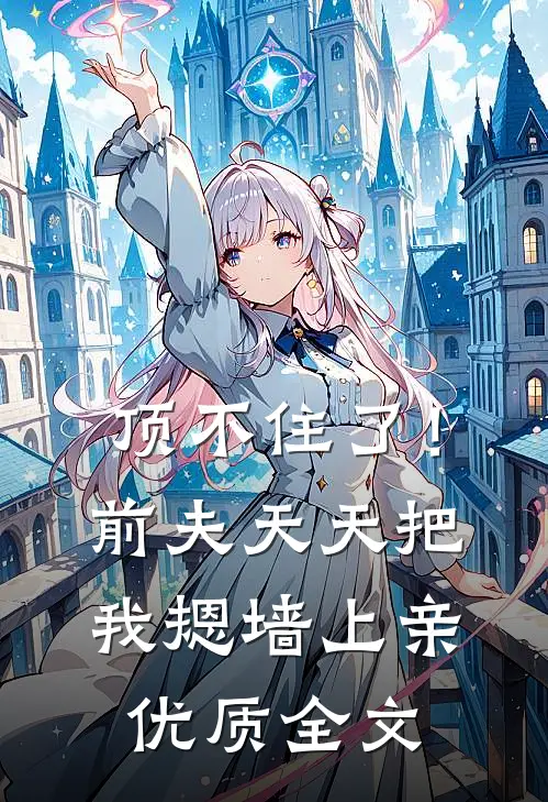 顶不住了！前夫天天把我摁墙上亲优质全文