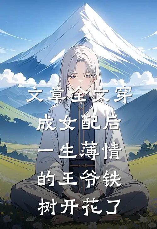 文章全文穿成女配后，一生薄情的王爷铁树开花了