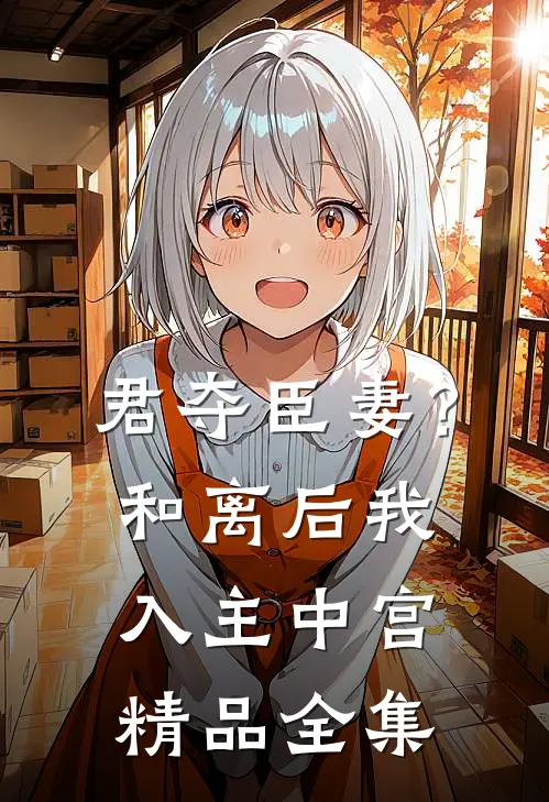 君夺臣妻？和离后我入主中宫精品全集