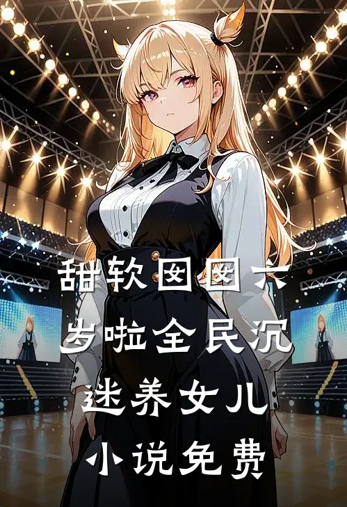 甜软囡囡六岁啦全民沉迷养女儿小说免费