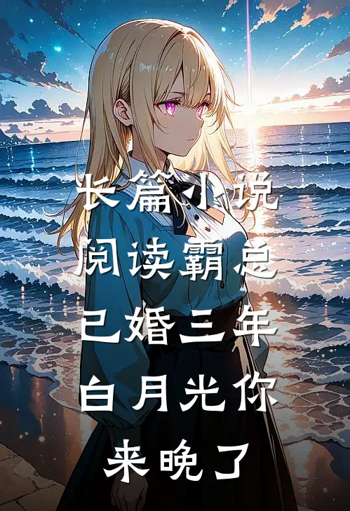 长篇小说阅读霸总已婚三年，白月光你来晚了