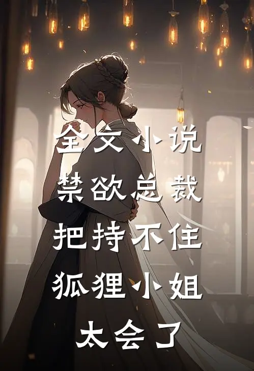 全文小说禁欲总裁把持不住，狐狸小姐太会了
