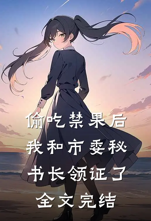 偷吃禁果后，我和市委秘书长领证了全文完结
