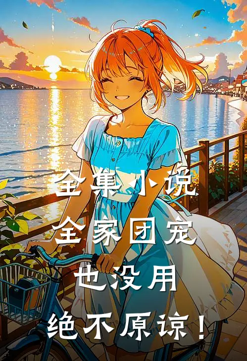 全集小说全家团宠也没用，绝不原谅！