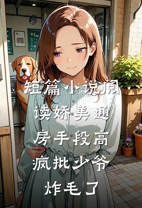 短篇小说阅读娇美通房手段高，疯批少爷炸毛了