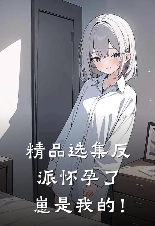 精品选集反派怀孕了，崽是我的！