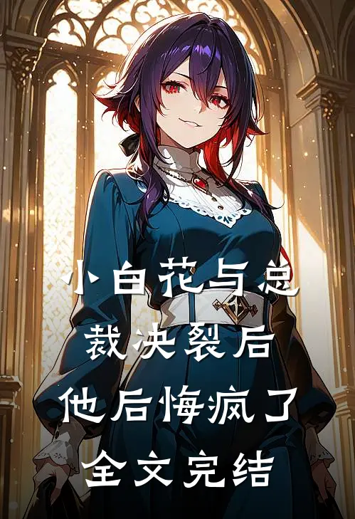 小白花与总裁决裂后，他后悔疯了全文完结