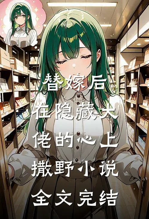 替嫁后，在隐藏大佬的心上撒野小说全文完结