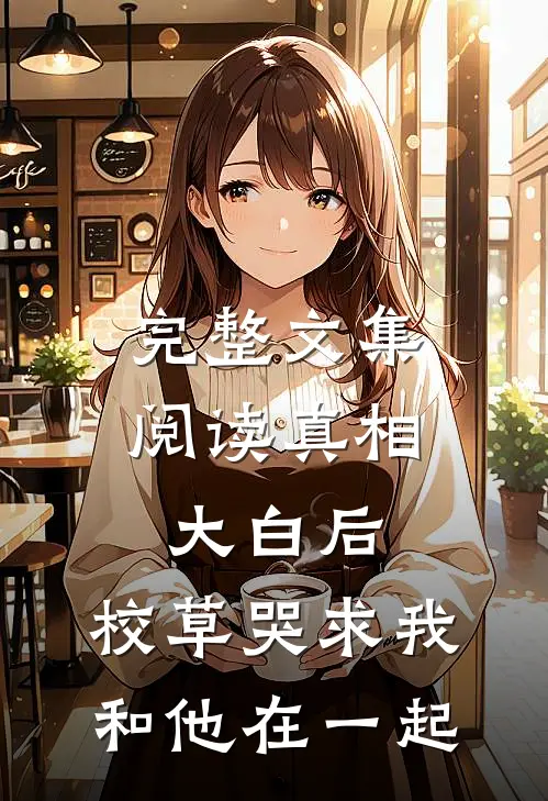 完整文集阅读真相大白后，校草哭求我和他在一起