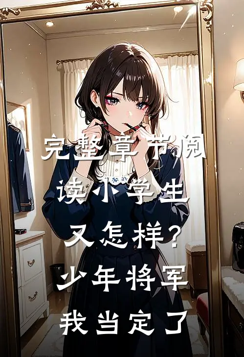 完整章节阅读小学生又怎样？少年将军我当定了