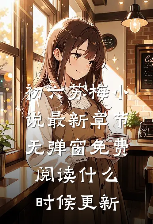 初六苏梅小说最新章节无弹窗免费阅读什么时候更新