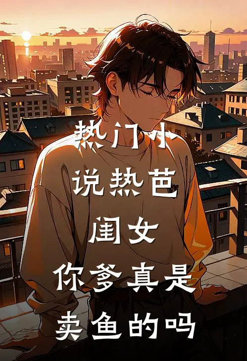 热门小说热芭：闺女，你爹真是卖鱼的吗