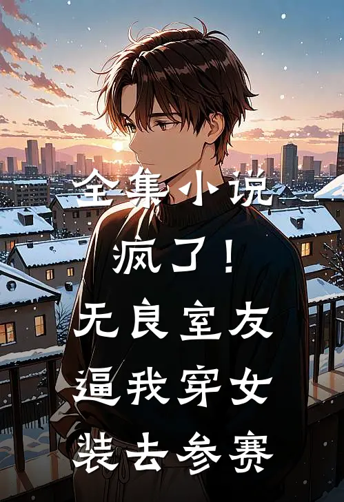 全集小说疯了！无良室友逼我穿女装去参赛