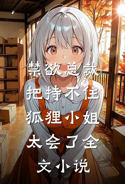 禁欲总裁把持不住，狐狸小姐太会了全文小说