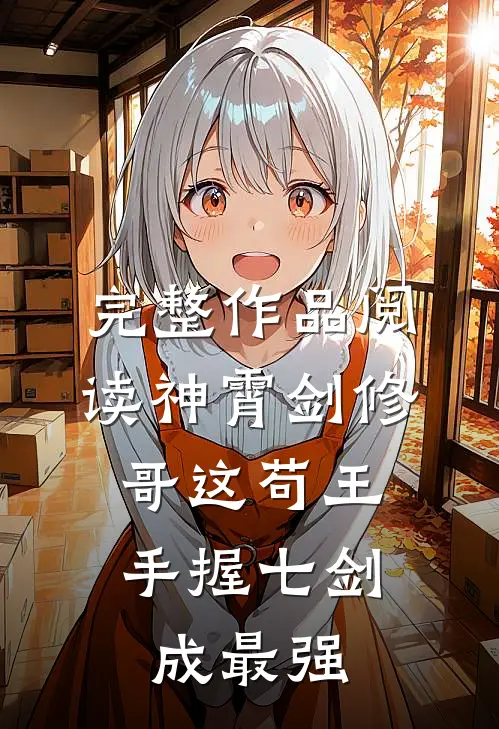 完整作品阅读神霄剑修：哥这苟王手握七剑成最强