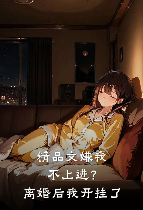 精品文嫌我不上进？离婚后我开挂了