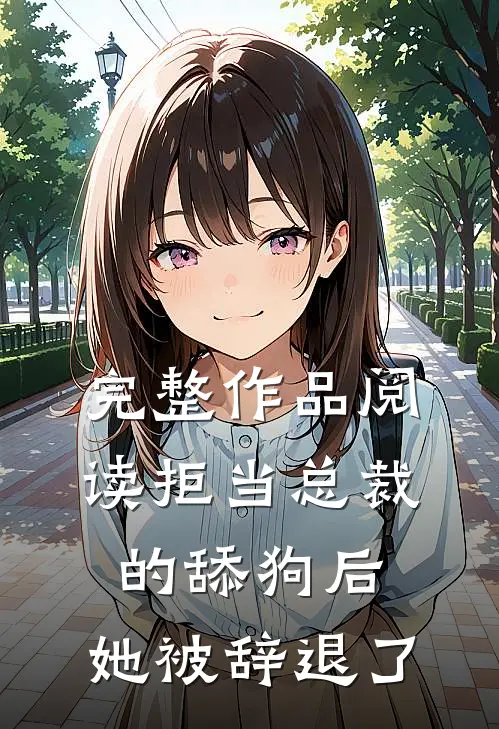 完整作品阅读拒当总裁的舔狗后，她被辞退了