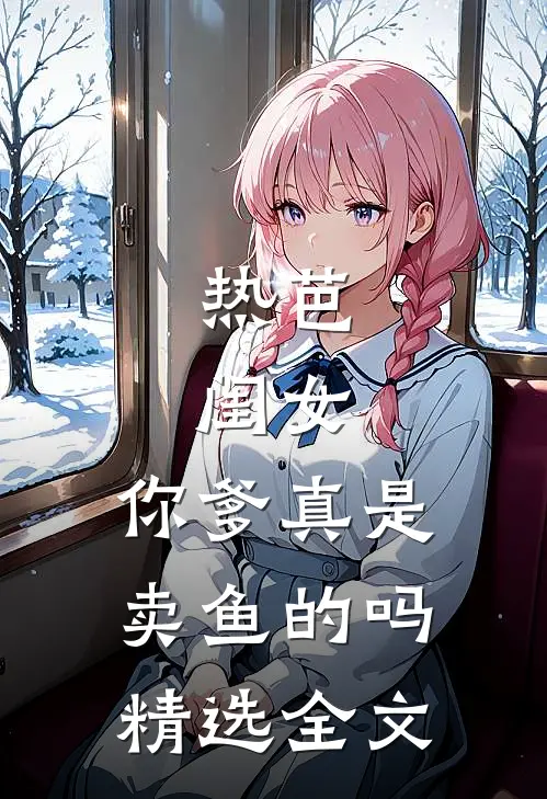 热芭：闺女，你爹真是卖鱼的吗精选全文