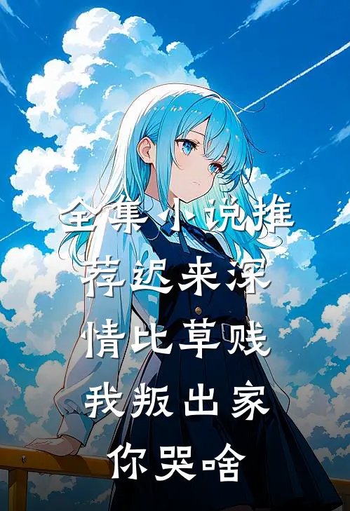 全集小说推荐迟来深情比草贱，我叛出家你哭啥
