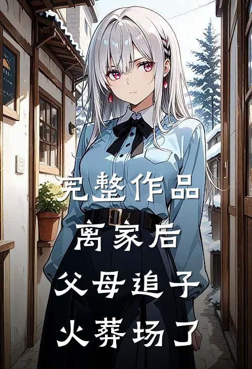 完整作品离家后，父母追子火葬场了