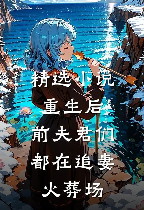精选小说重生后，前夫君们都在追妻火葬场