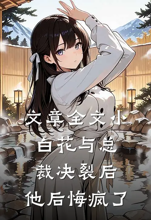 文章全文小白花与总裁决裂后，他后悔疯了