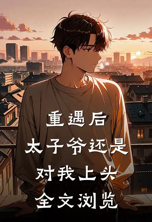 重遇后，太子爷还是对我上头全文浏览