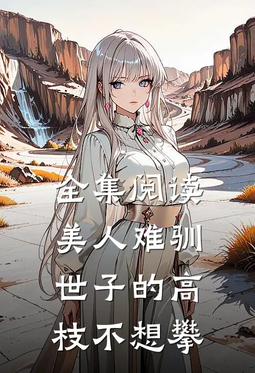 全集阅读美人难驯：世子的高枝不想攀