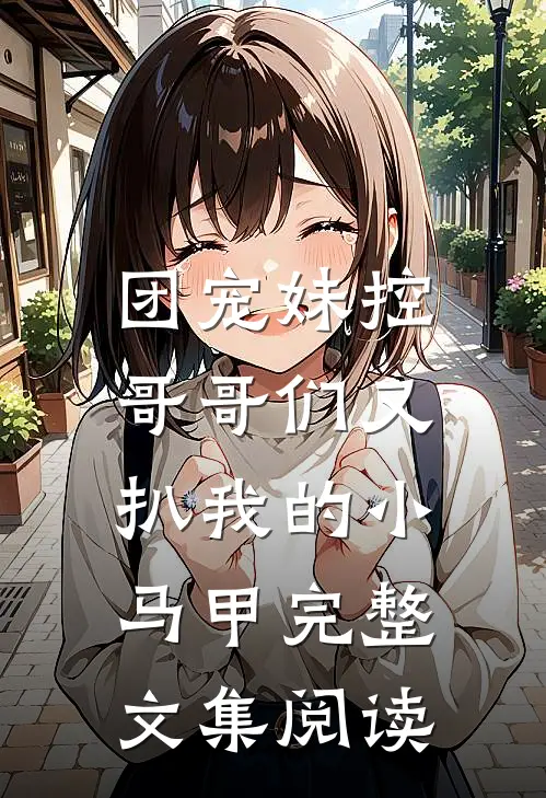 团宠妹控：哥哥们又扒我的小马甲完整文集阅读