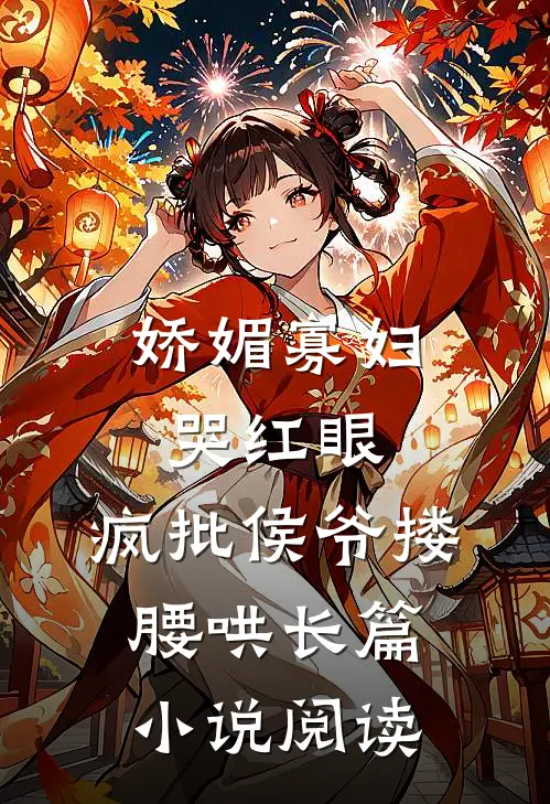 娇媚寡妇哭红眼，疯批侯爷搂腰哄长篇小说阅读