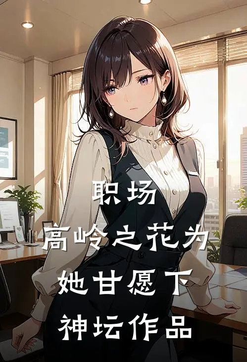 职场：高岭之花为她甘愿下神坛作品