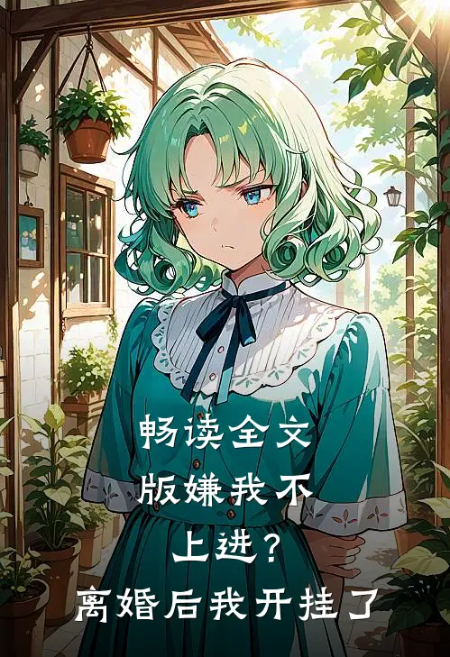 畅读全文版嫌我不上进？离婚后我开挂了