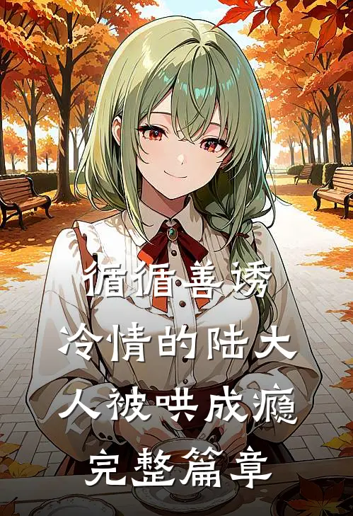 循循善诱，冷情的陆大人被哄成瘾完整篇章
