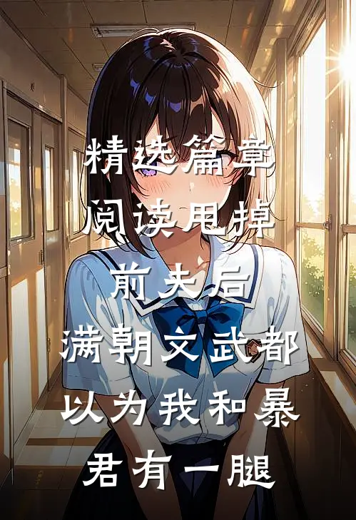 精选篇章阅读甩掉前夫后，满朝文武都以为我和暴君有一腿