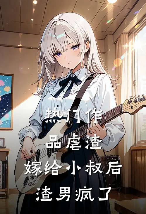 热门作品虐渣：嫁给小叔后，渣男疯了