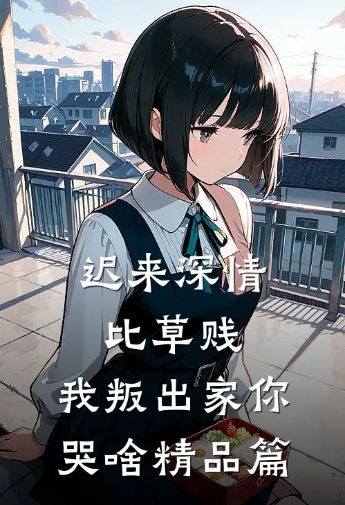 迟来深情比草贱，我叛出家你哭啥精品篇