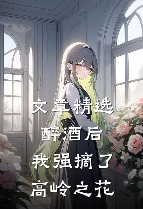 文章精选醉酒后，我强摘了高岭之花