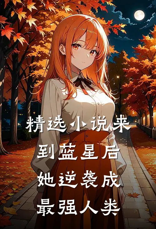 精选小说来到蓝星后，她逆袭成最强人类