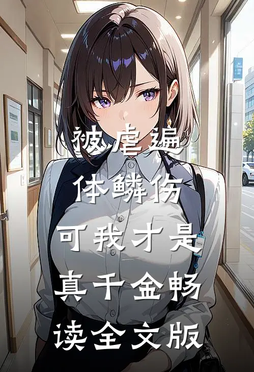 被虐遍体鳞伤，可我才是真千金畅读全文版
