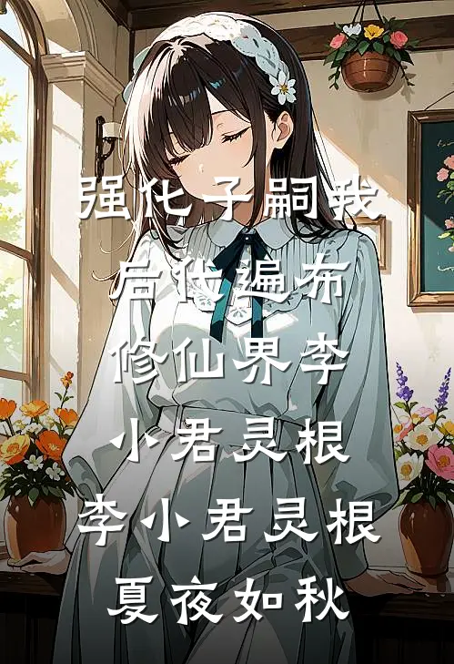 强化子嗣我后代遍布修仙界李小君灵根，李小君灵根夏夜如秋