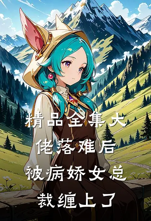 精品全集大佬落难后，被病娇女总裁缠上了