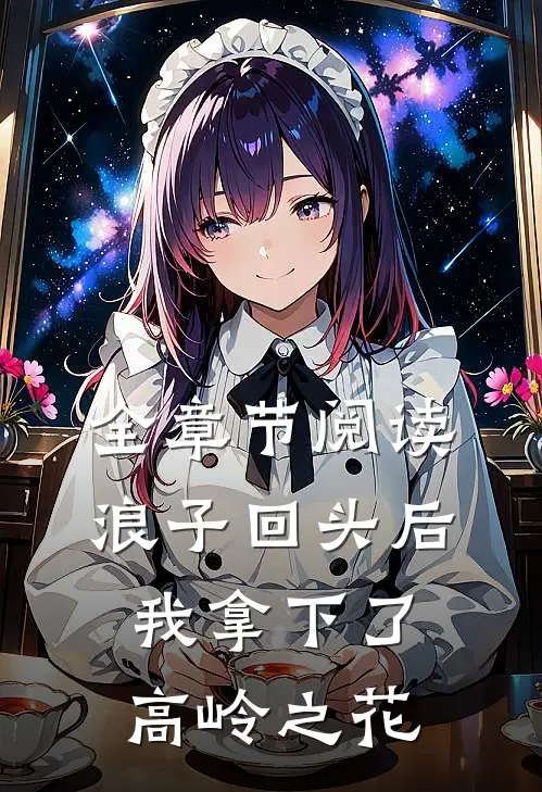 全章节阅读浪子回头后，我拿下了高岭之花