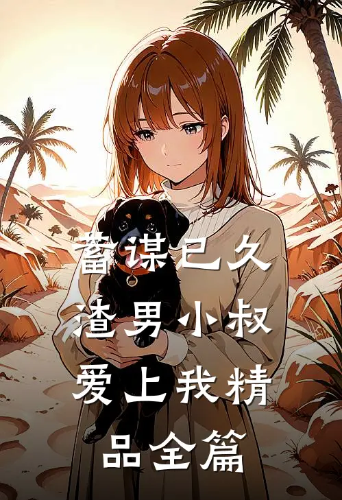 蓄谋已久：渣男小叔爱上我精品全篇