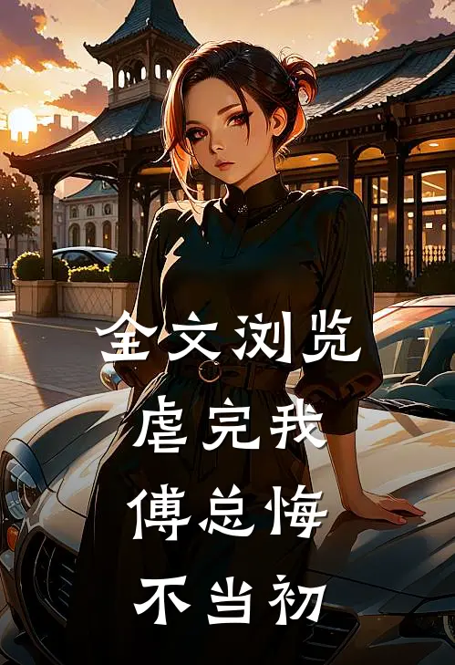 全文浏览虐完我，傅总悔不当初