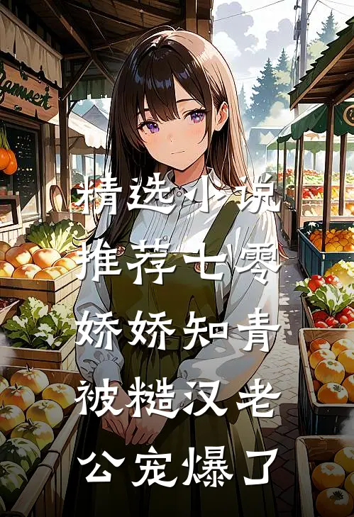 精选小说推荐七零娇娇知青，被糙汉老公宠爆了