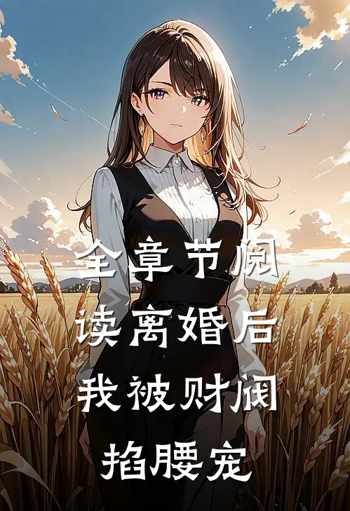 全章节阅读离婚后，我被财阀掐腰宠