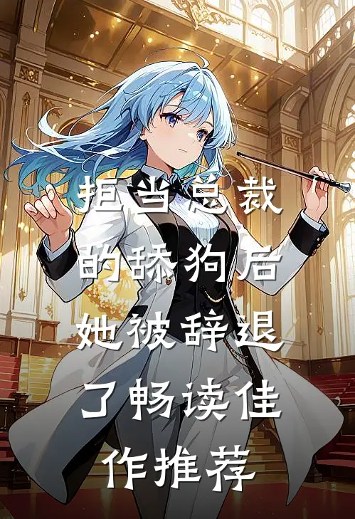 拒当总裁的舔狗后，她被辞退了畅读佳作推荐