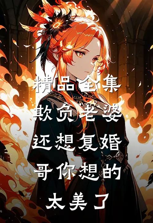 精品全集欺负老婆还想复婚，哥你想的太美了