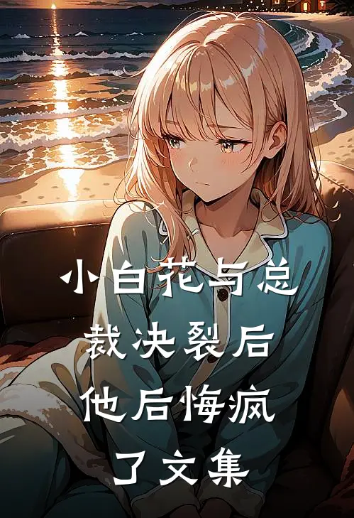 小白花与总裁决裂后，他后悔疯了文集